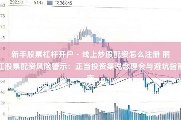 新手股票杠杆开户 - 线上炒股配资怎么注册 丽江股票配资风险警示：正当投资渠说念理会与避坑指南