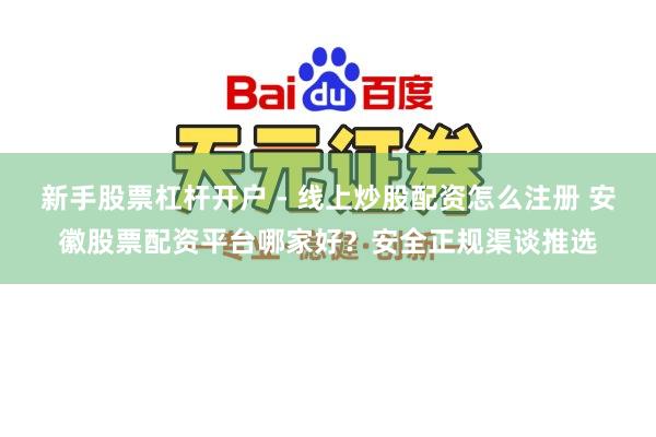 新手股票杠杆开户 - 线上炒股配资怎么注册 安徽股票配资平台哪家好？安全正规渠谈推选